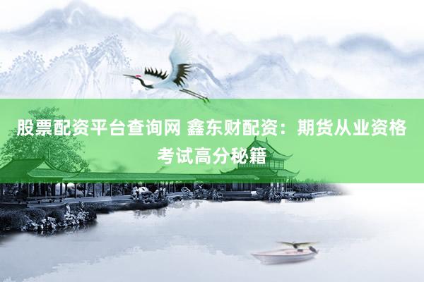股票配资平台查询网 鑫东财配资：期货从业资格考试高分秘籍