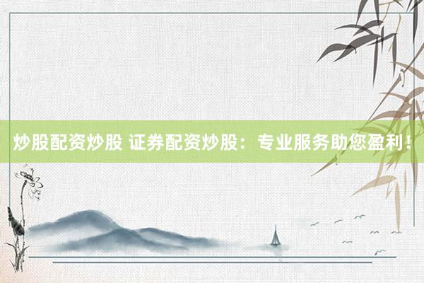 炒股配资炒股 证券配资炒股：专业服务助您盈利！