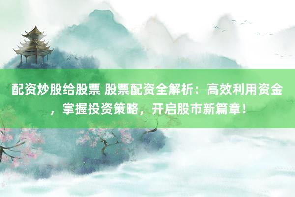 配资炒股给股票 股票配资全解析：高效利用资金，掌握投资策略，开启股市新篇章！