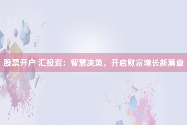 股票开户 汇投资：智慧决策，开启财富增长新篇章