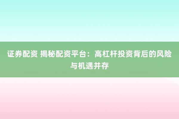 证券配资 揭秘配资平台：高杠杆投资背后的风险与机遇并存
