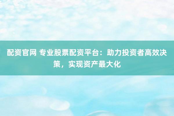 配资官网 专业股票配资平台：助力投资者高效决策，实现资产最大化