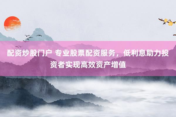 配资炒股门户 专业股票配资服务，低利息助力投资者实现高效资产增值