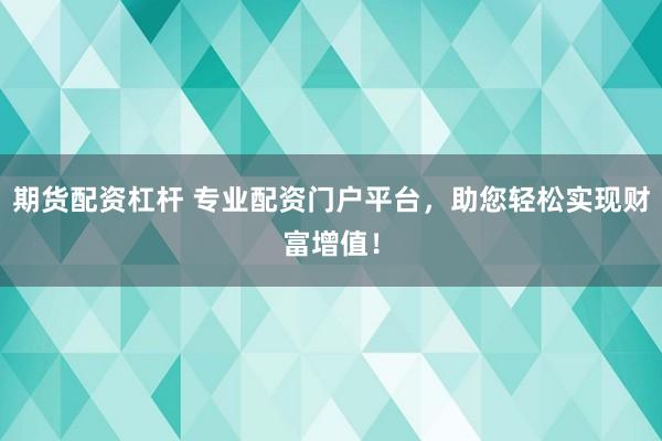 期货配资杠杆 专业配资门户平台，助您轻松实现财富增值！