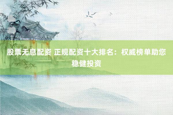 股票无息配资 正规配资十大排名：权威榜单助您稳健投资