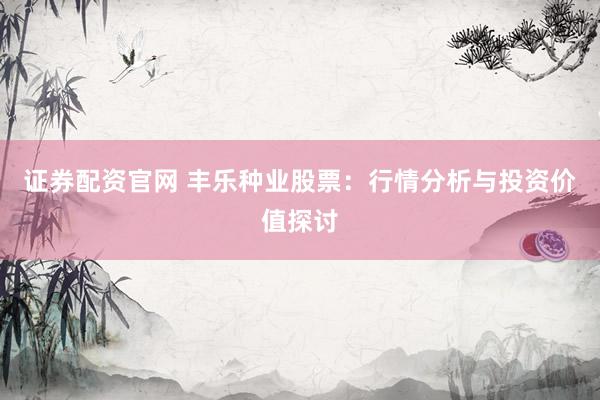 证券配资官网 丰乐种业股票：行情分析与投资价值探讨