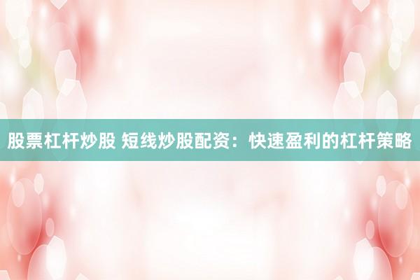 股票杠杆炒股 短线炒股配资：快速盈利的杠杆策略