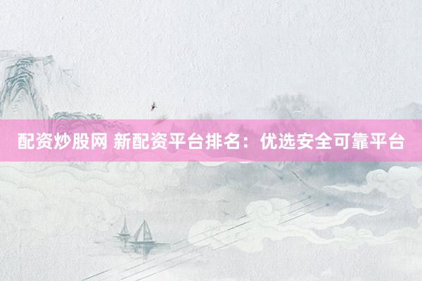 配资炒股网 新配资平台排名：优选安全可靠平台