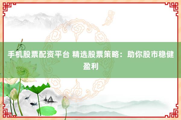 手机股票配资平台 精选股票策略：助你股市稳健盈利