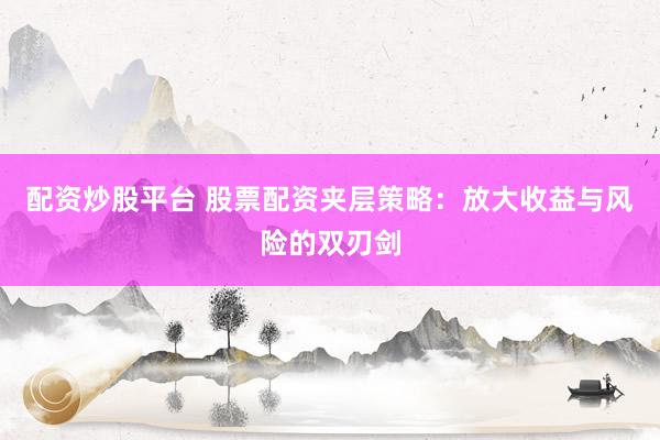 配资炒股平台 股票配资夹层策略：放大收益与风险的双刃剑