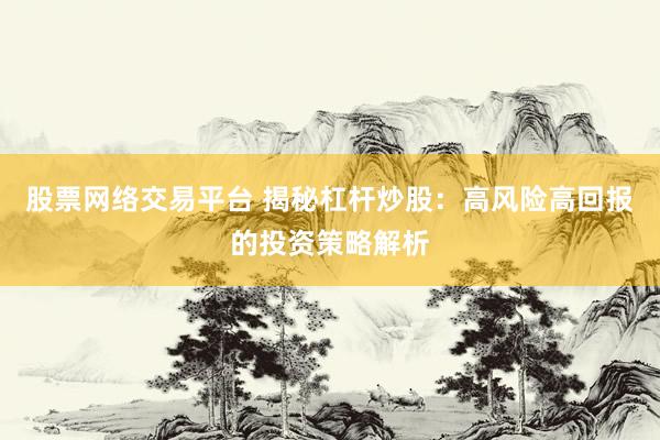 股票网络交易平台 揭秘杠杆炒股：高风险高回报的投资策略解析