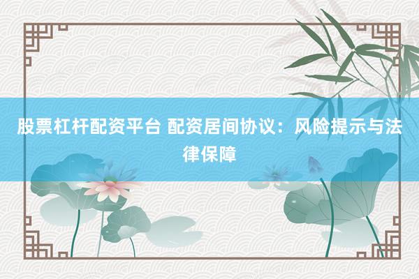 股票杠杆配资平台 配资居间协议：风险提示与法律保障