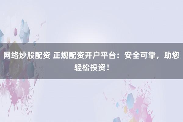 网络炒股配资 正规配资开户平台：安全可靠，助您轻松投资！