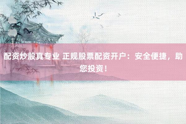 配资炒股真专业 正规股票配资开户：安全便捷，助您投资！