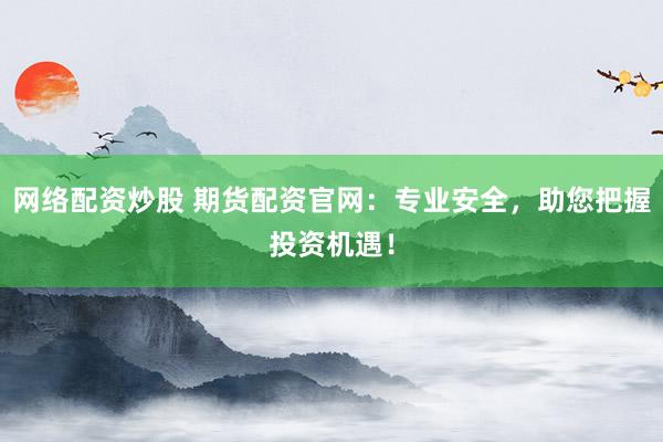 网络配资炒股 期货配资官网：专业安全，助您把握投资机遇！