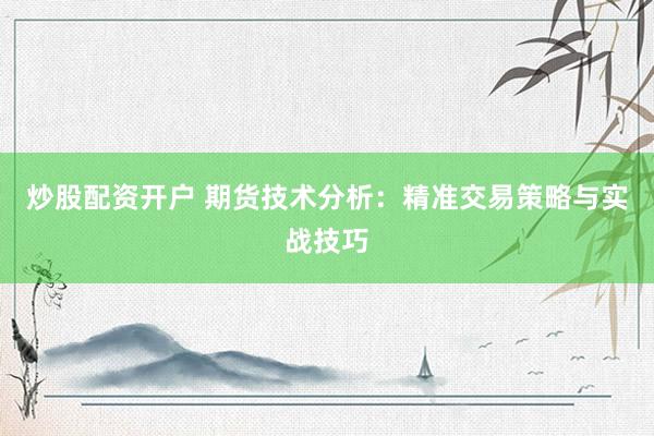 炒股配资开户 期货技术分析：精准交易策略与实战技巧