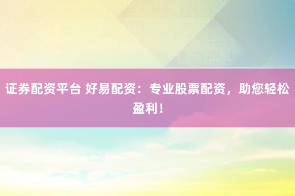 证券配资平台 好易配资：专业股票配资，助您轻松盈利！
