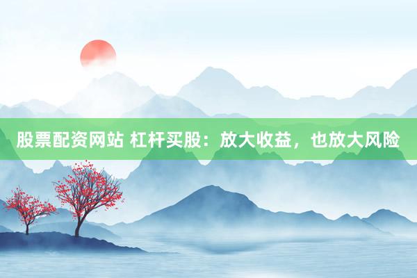 股票配资网站 杠杆买股：放大收益，也放大风险