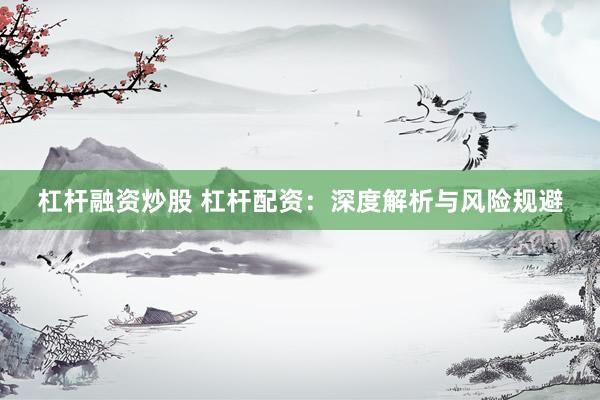 杠杆融资炒股 杠杆配资：深度解析与风险规避