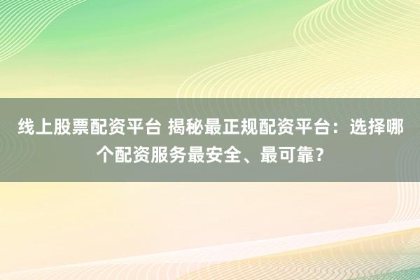 线上股票配资平台 揭秘最正规配资平台：选择哪个配资服务最安全、最可靠？