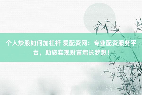 个人炒股如何加杠杆 爱配资网：专业配资服务平台，助您实现财富增长梦想！
