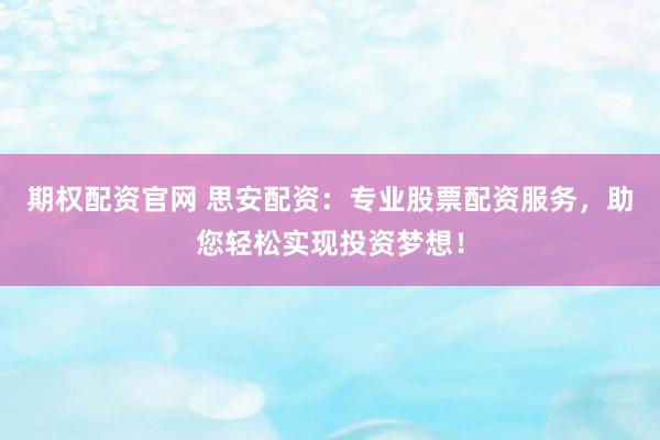 期权配资官网 思安配资：专业股票配资服务，助您轻松实现投资梦想！