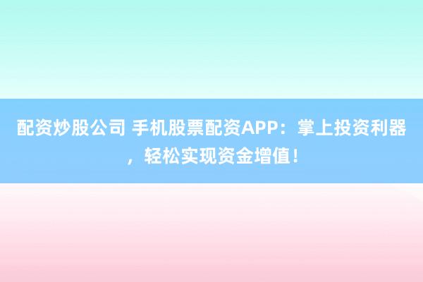 配资炒股公司 手机股票配资APP：掌上投资利器，轻松实现资金增值！