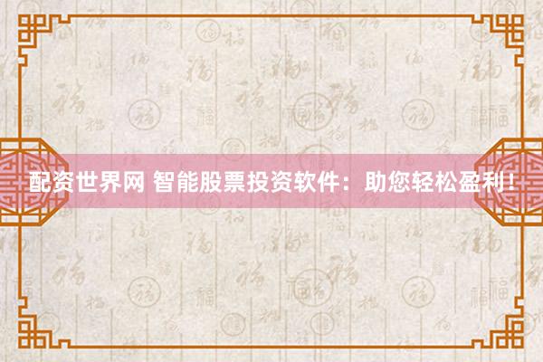 配资世界网 智能股票投资软件：助您轻松盈利！