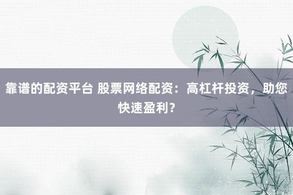 靠谱的配资平台 股票网络配资：高杠杆投资，助您快速盈利？