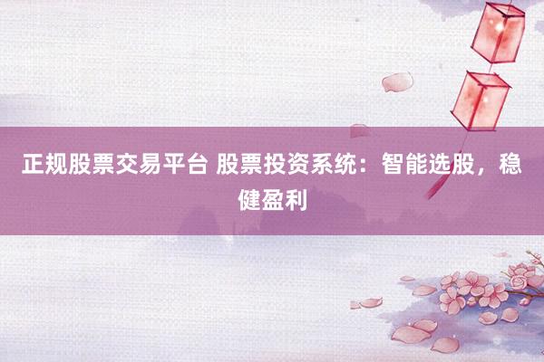 正规股票交易平台 股票投资系统：智能选股，稳健盈利