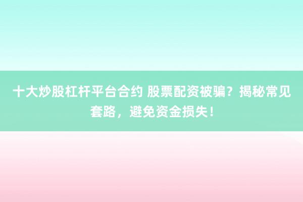 十大炒股杠杆平台合约 股票配资被骗？揭秘常见套路，避免资金损失！
