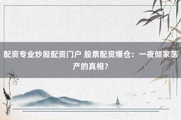 配资专业炒股配资门户 股票配资爆仓：一夜倾家荡产的真相？