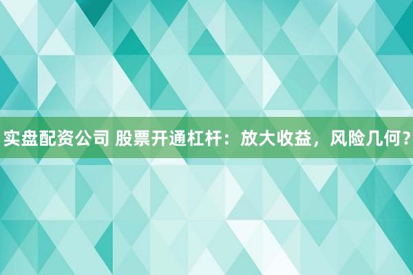 实盘配资公司 股票开通杠杆：放大收益，风险几何？