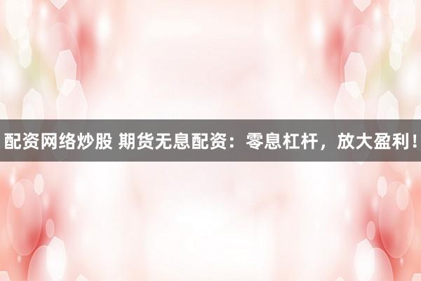 配资网络炒股 期货无息配资：零息杠杆，放大盈利！
