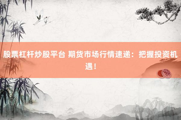 股票杠杆炒股平台 期货市场行情速递：把握投资机遇！