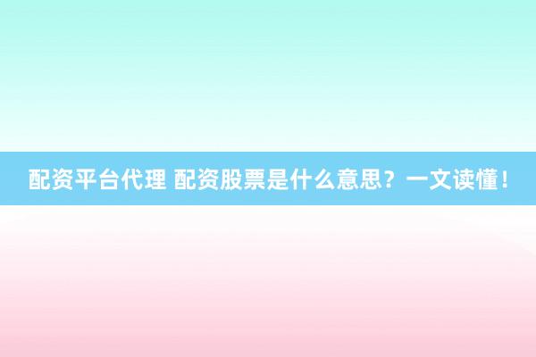 配资平台代理 配资股票是什么意思？一文读懂！