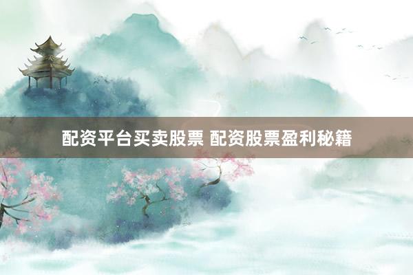 配资平台买卖股票 配资股票盈利秘籍