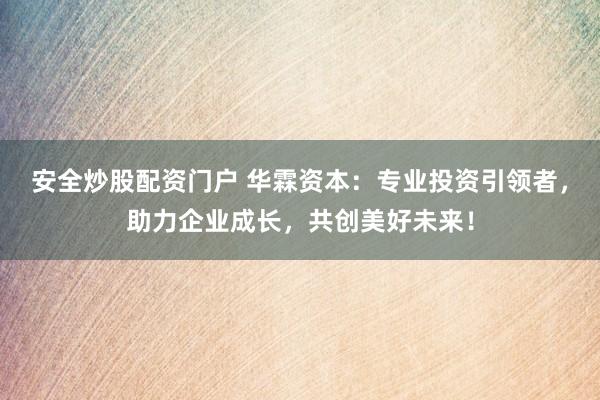 安全炒股配资门户 华霖资本：专业投资引领者，助力企业成长，共创美好未来！