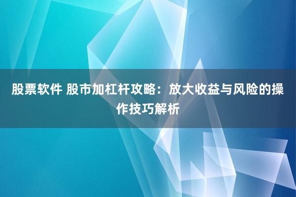 股票软件 股市加杠杆攻略：放大收益与风险的操作技巧解析