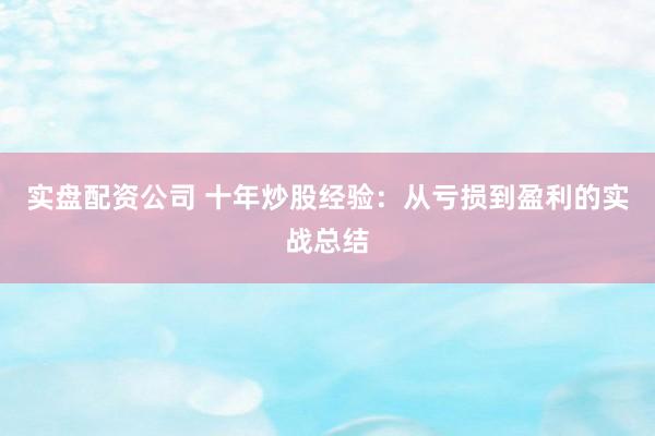 实盘配资公司 十年炒股经验：从亏损到盈利的实战总结