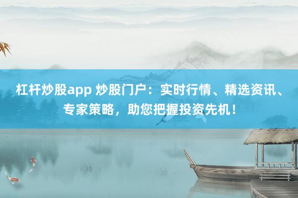 杠杆炒股app 炒股门户：实时行情、精选资讯、专家策略，助您把握投资先机！