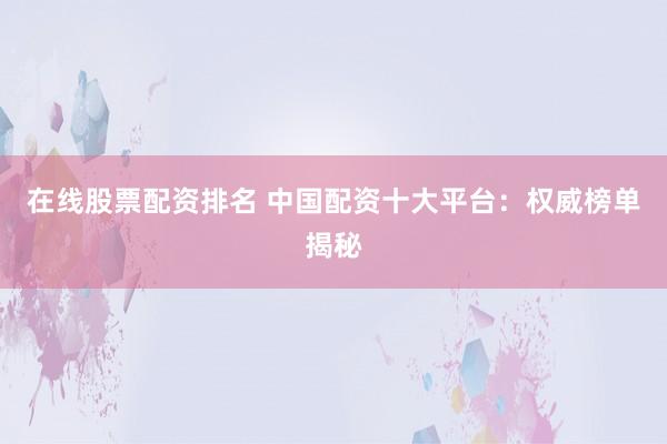 在线股票配资排名 中国配资十大平台：权威榜单揭秘