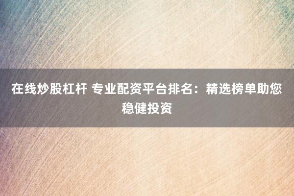 在线炒股杠杆 专业配资平台排名：精选榜单助您稳健投资