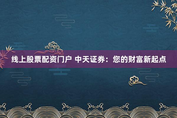 线上股票配资门户 中天证券：您的财富新起点