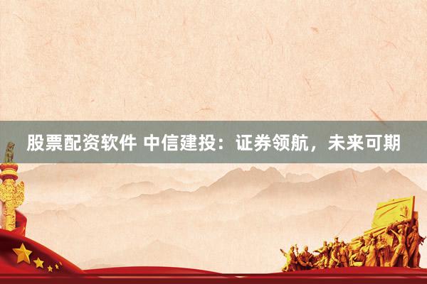 股票配资软件 中信建投：证券领航，未来可期