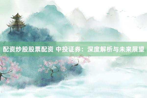 配资炒股股票配资 中投证券：深度解析与未来展望