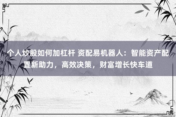 个人炒股如何加杠杆 资配易机器人：智能资产配置新助力，高效决策，财富增长快车道