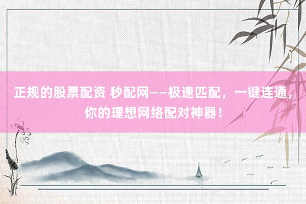 正规的股票配资 秒配网——极速匹配，一键连通，你的理想网络配对神器！