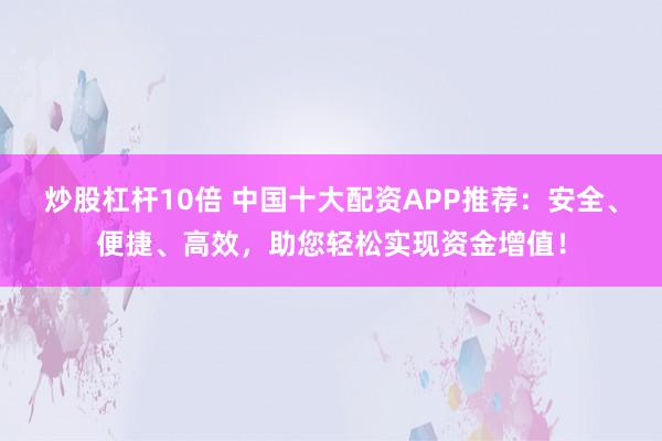 炒股杠杆10倍 中国十大配资APP推荐：安全、便捷、高效，助您轻松实现资金增值！