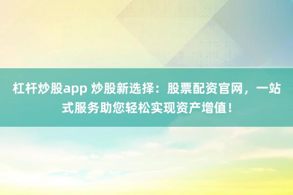 杠杆炒股app 炒股新选择：股票配资官网，一站式服务助您轻松实现资产增值！